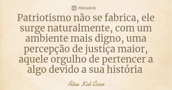 Patriotismo não se fabrica, ele surge naturalmente, com um ambiente mais digno, uma percepção de justiça maior, aquele orgulho de pertencer a algo devido a sua ... Frase de Alex Kid Csar.