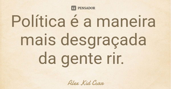 Política é a maneira mais desgraçada da gente rir.... Frase de Alex Kid Csar.