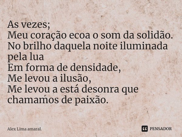 ⁠As vezes;
Meu coração ecoa o som da solidão.
No brilho daquela noite iluminada pela lua
Em forma de densidade,
Me levou a ilusão,
Me levou a está desonra que c... Frase de Alex Lima amaral..