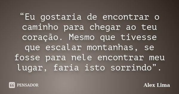 “Eu gostaria de encontrar o caminho para chegar ao teu coração. Mesmo que tivesse que escalar montanhas, se fosse para nele encontrar meu lugar, faria isto sorr... Frase de Alex Lima.