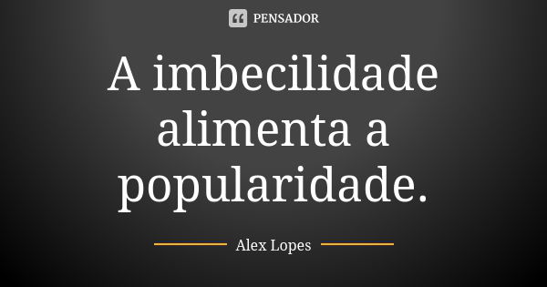 A imbecilidade alimenta a popularidade.... Frase de Alex Lopes.