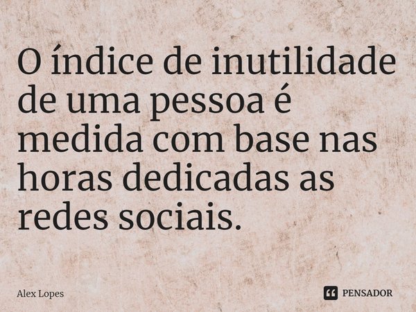 O índice de inutilidade de uma pessoa é medida com base nas horas dedicadas as redes sociais.⁠... Frase de Alex Lopes.