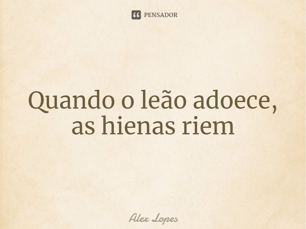 ⁠Quando o leão adoece, as hienas riem... Frase de Alex Lopes.