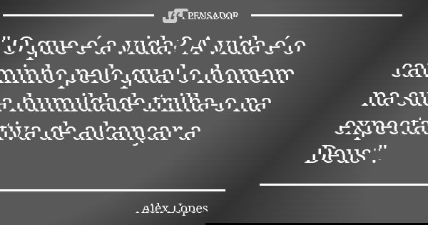 " O que é a vida? A vida é o caminho pelo qual o homem na sua humildade trilha-o na expectativa de alcançar a Deus".... Frase de Alex Lopes.