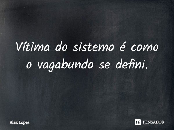 Vítima do sistema é como o vagabundo se defini.... Frase de Alex Lopes.