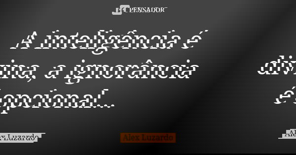 A inteligência é divina, a ignorância é opcional...... Frase de Alex Luzardo.