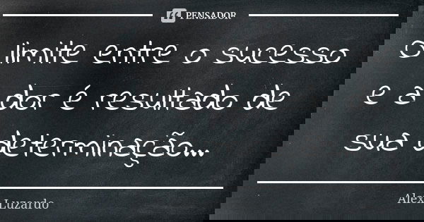O limite entre o sucesso e a dor é resultado de sua determinação...... Frase de Alex Luzardo.