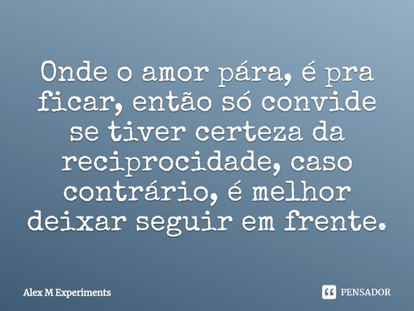 ⁠Onde o amor pára, é pra ficar, então só convide se tiver certeza da reciprocidade, caso contrário, é melhor deixar seguir em frente.... Frase de Alex M Experiments.