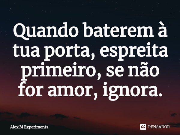 Quando baterem à tua porta, espreita primeiro, se não for amor, ignora.⁠... Frase de Alex M Experiments.