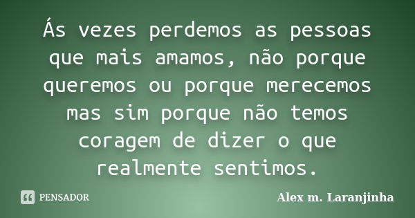 Ás vezes perdemos as pessoas que mais amamos, não porque queremos ou porque merecemos mas sim porque não temos coragem de dizer o que realmente sentimos.... Frase de Alex m. Laranjinha.