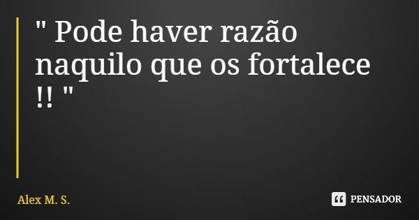 " Pode haver razão naquilo que os fortalece !! "... Frase de Alex M. S..