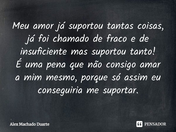 ⁠Meu amor já suportou tantas coisas, já foi chamado de fraco e de insuficiente mas suportou tanto!
É uma pena que não consigo amar a mim mesmo, porque só assim ... Frase de Alex Machado Duarte.