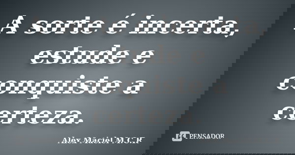 A sorte é incerta, estude e conquiste a certeza.... Frase de Alex Maciel M.C.R.