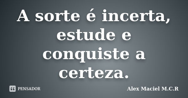 A sorte é incerta, estude e conquiste a certeza.... Frase de Alex Maciel M.C.R.