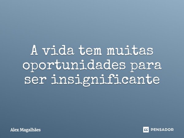 ⁠A vida tem muitas oportunidades para ser insignificante... Frase de Alex Magalhães.