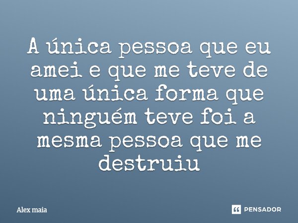 ⁠A única pessoa que eu amei e que me teve de uma única forma que ninguém teve foi a mesma pessoa que me destruiu... Frase de Alex maia.