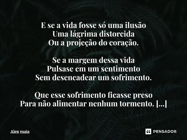 E se a vida fosse só uma ilusão Uma lágrima distorcida Ou a projeção do coração. Se a margem dessa vida Pulsase em um sentimento Sem desencadear um sofrimento.... Frase de Alex maia.