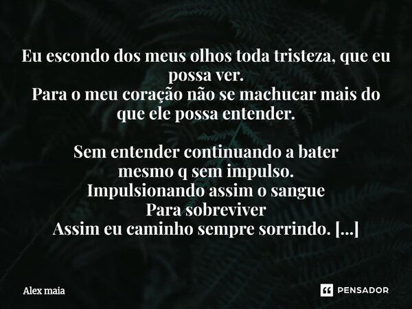 Eu escondo dos meus olhos toda tristeza, que eu possa ver. Para o meu coração não se machucar mais do que ele possa entender. Sem entender continuando a bater ... Frase de Alex maia.