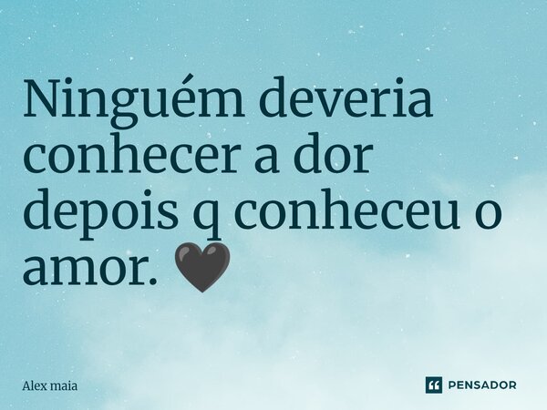 ⁠Ninguém deveria conhecer a dor depois q conheceu o amor. 🖤... Frase de Alex maia.
