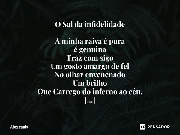 O Sal da infidelidade A minha raiva é pura é genuina Traz com sigo Um gosto amargo de fel No olhar envenenado Um brilho Que Carrego do inferno ao céu. E na ter... Frase de Alex maia.