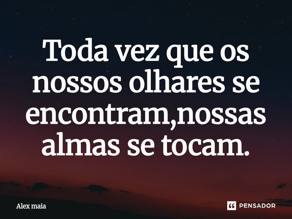 ⁠Toda vez que os nossos olhares se encontram,nossas almas se tocam.... Frase de Alex maia.