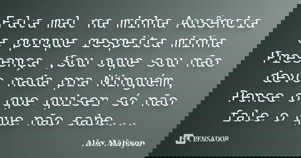 Fala mal na minha Ausência e porque respeita minha Presença ,Sou oque sou não devo nada pra Ninguém, Pense o que quiser só não fale o que não sabe...... Frase de Alex Malyson.