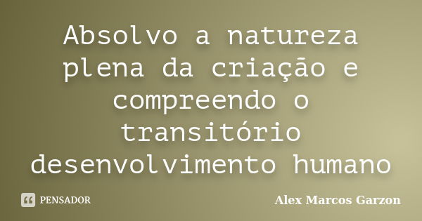 Absolvo a natureza plena da criação e compreendo o transitório desenvolvimento humano... Frase de Alex Marcos Garzon.