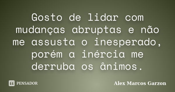 Gosto de lidar com mudanças abruptas e não me assusta o inesperado, porém a inércia me derruba os ânimos.... Frase de Alex Marcos Garzon.