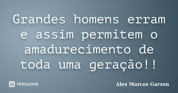 Grandes homens erram e assim permitem o amadurecimento de toda uma geração!!... Frase de Alex Marcos Garzon.