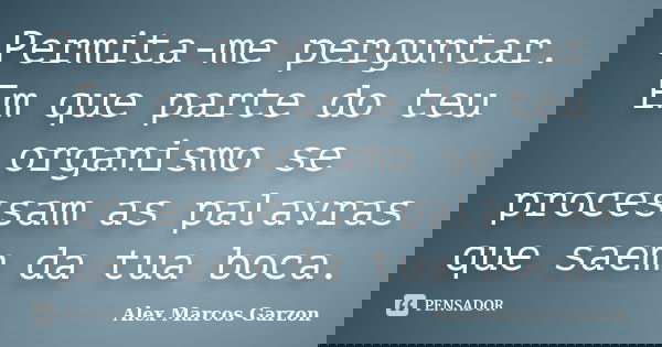 Permita-me perguntar. Em que parte do teu organismo se processam as palavras que saem da tua boca.... Frase de Alex Marcos Garzon.