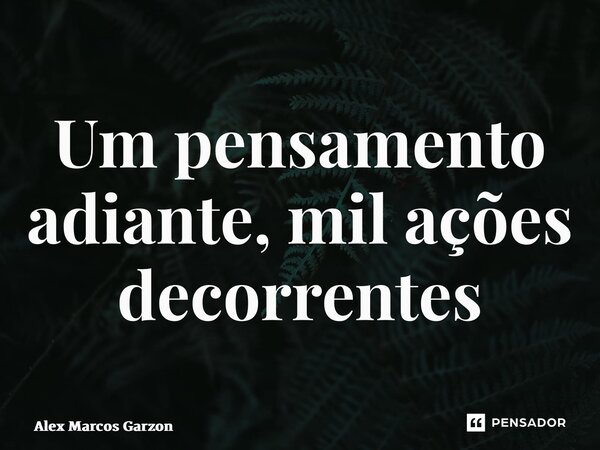 ⁠Um pensamento adiante, mil ações decorrentes... Frase de Alex Marcos Garzon.