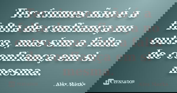 Ter ciumes não é a falta de confiança no outro, mas sim a falta de confiança em si mesma.... Frase de Alex Marks.