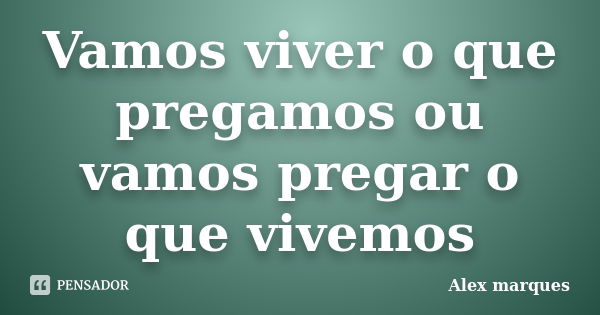 Vamos viver o que pregamos ou vamos pregar o que vivemos... Frase de Alex marques.