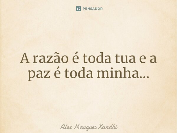 ⁠A razão é toda tua e a paz é toda minha...... Frase de Alex Marques Xandhi.