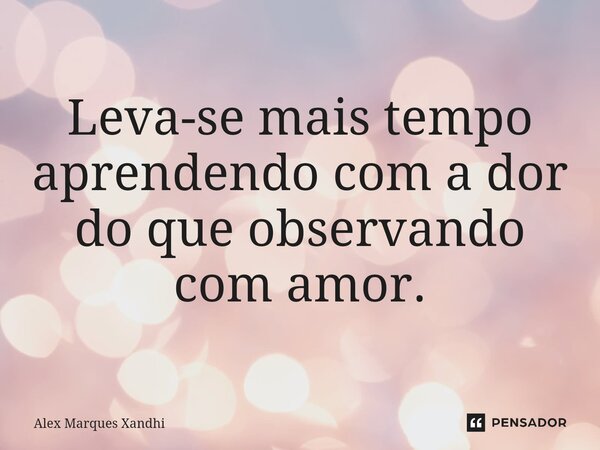 ⁠Leva-se mais tempo aprendendo com a dor do que observando com amor.... Frase de Alex Marques Xandhi.