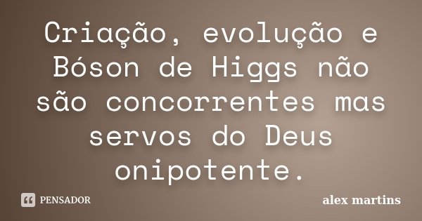 Criação, evolução e Bóson de Higgs não são concorrentes mas servos do Deus onipotente.... Frase de Alex Martins.