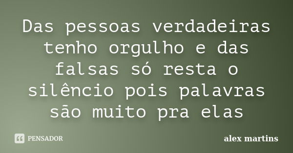 Das pessoas verdadeiras tenho orgulho e das falsas só resta o silêncio pois palavras são muito pra elas... Frase de Alex Martins.