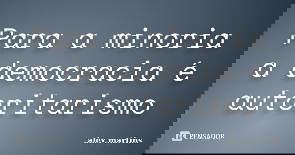 Para a minoria a democracia é autoritarismo... Frase de Alex Martins.