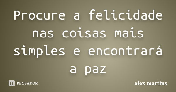 Procure a felicidade nas coisas mais simples e encontrará a paz... Frase de Alex Martins.