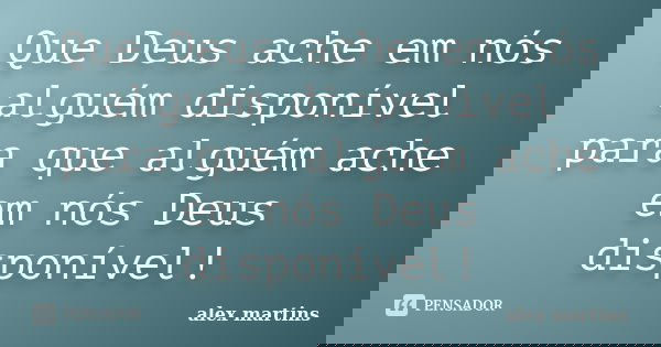 Que Deus ache em nós alguém disponível para que alguém ache em nós Deus disponível!... Frase de Alex Martins.