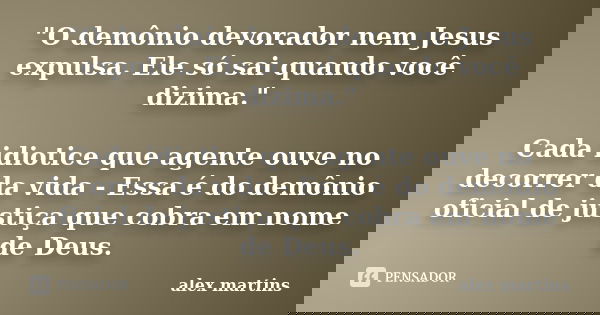 "O demônio devorador nem Jesus expulsa. Ele só sai quando você dizima." Cada idiotice que agente ouve no decorrer da vida - Essa é do demônio oficial ... Frase de Alex Martins.