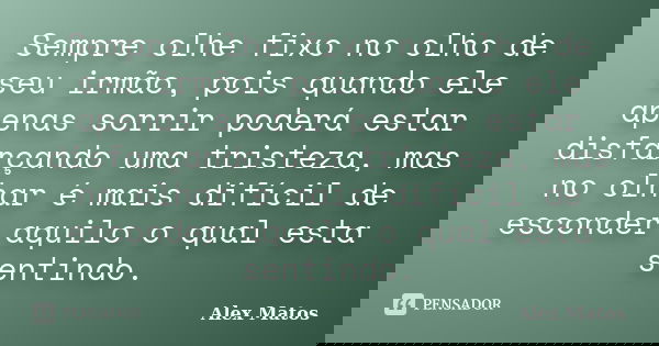 Sempre olhe fixo no olho de seu irmão, pois quando ele apenas sorrir poderá estar disfarçando uma tristeza, mas no olhar é mais difícil de esconder aquilo o qua... Frase de Alex Matos.