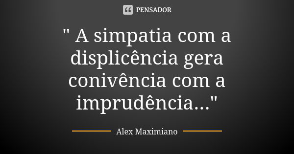 " A simpatia com a displicência gera conivência com a imprudência..."... Frase de Alex Maximiano.