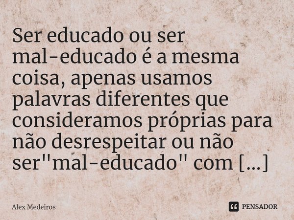 Ser educado ou ser mal-educado é a mesma coisa, apenas usamos palavras diferentes que consideramos próprias para não desrespeitar ou não ser "mal-educado&q... Frase de Alex Medeiros.