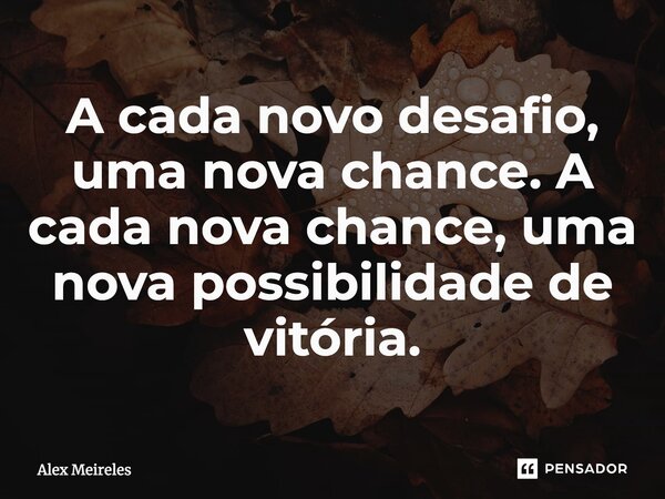 ⁠A cada novo desafio, uma nova chance. A cada nova chance, uma nova possibilidade de vitória.... Frase de Alex Meireles.