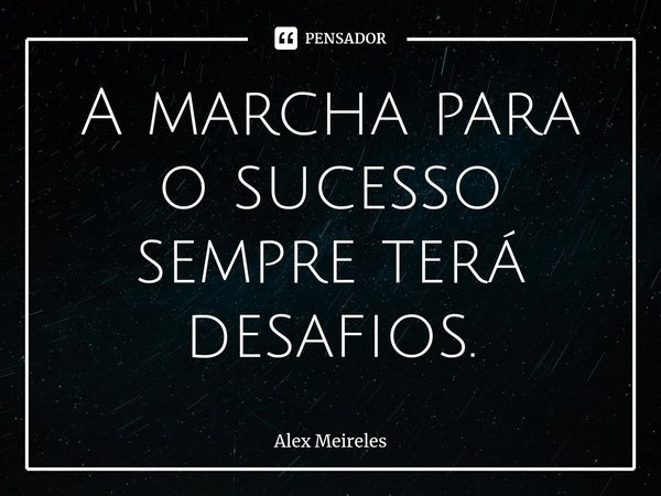 ⁠A marcha para o sucesso sempre terá desafios.... Frase de Alex Meireles.