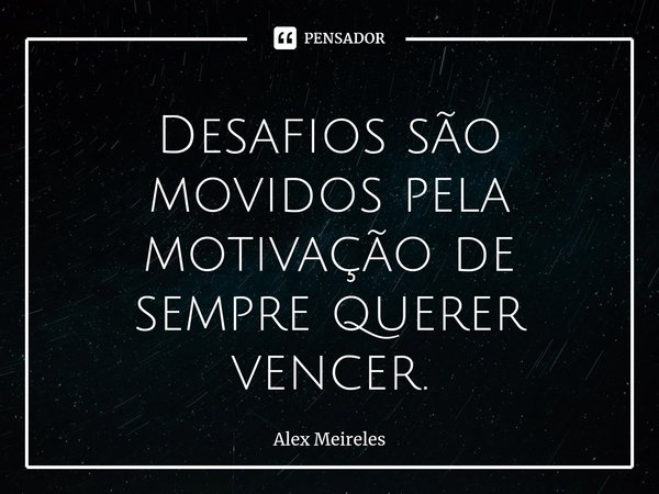 ⁠Desafios são movidos pela motivação de sempre querer vencer.... Frase de Alex Meireles.