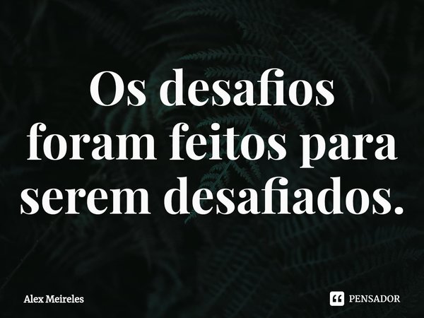 ⁠Os desafios foram feitos para serem desafiados.... Frase de Alex Meireles.