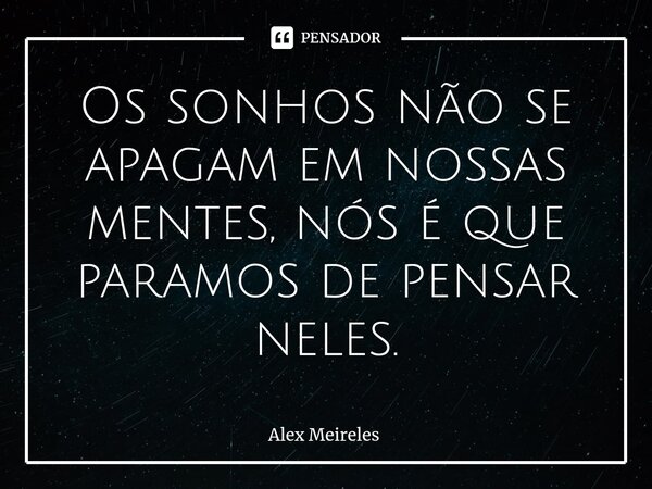 Os sonhos não se apagam em nossas mentes, nós é que paramos de pensar neles.... Frase de Alex Meireles.