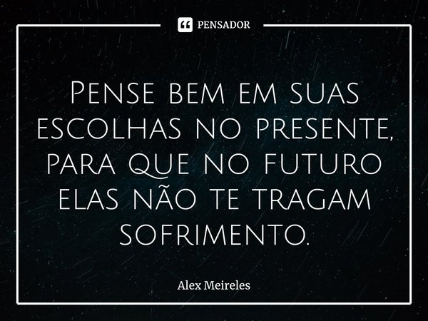 ⁠Pense bem em suas escolhas no presente, para que no futuro elas não te tragam sofrimento.... Frase de Alex Meireles.